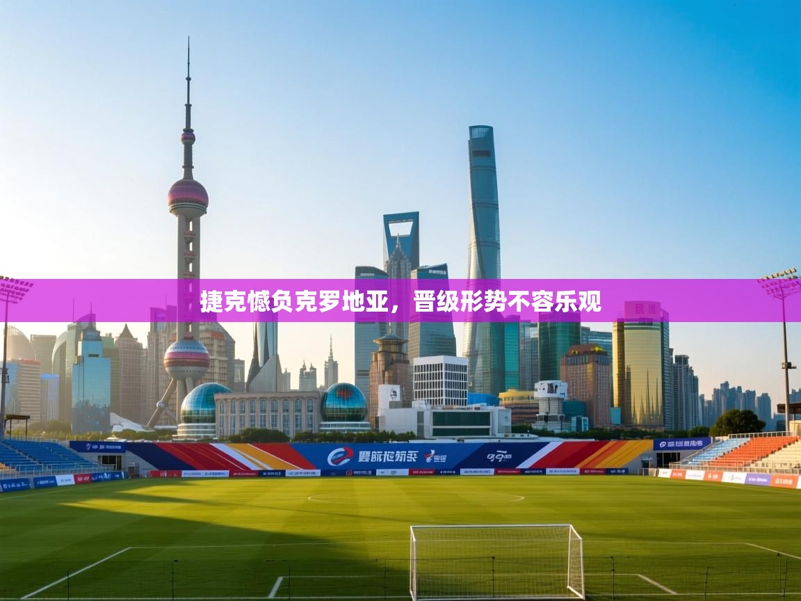 捷克憾负克罗地亚，晋级形势不容乐观  第1张