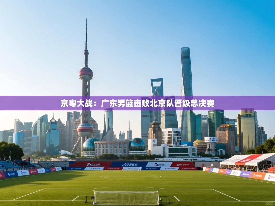 京粤大战：广东男篮击败北京队晋级总决赛  第1张