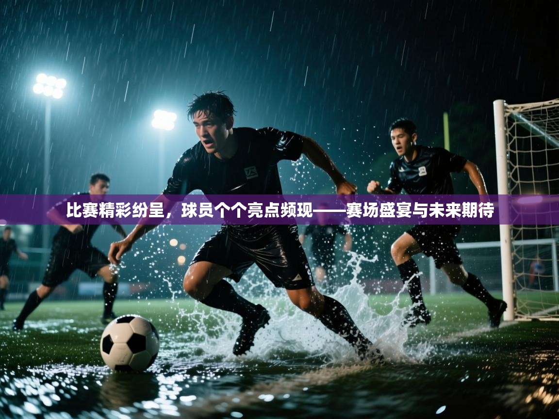 比赛精彩纷呈，球员个个亮点频现——赛场盛宴与未来期待  第1张