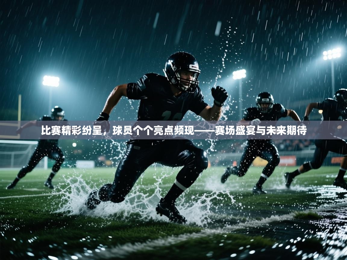 比赛精彩纷呈，球员个个亮点频现——赛场盛宴与未来期待  第2张